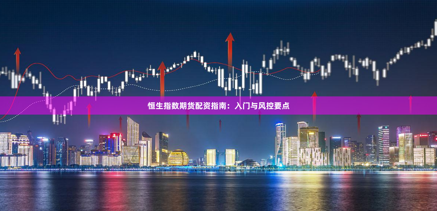 恒生指数期货配资指南：入门与风控要点