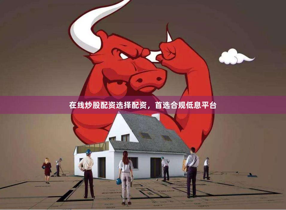 在线炒股配资选择配资，首选合规低息平台