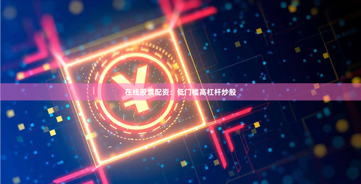 在线股票配资:低门槛高杠杆炒股