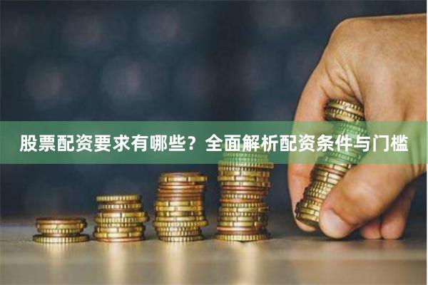 股票配资要求有哪些？全面解析配资条件与门槛