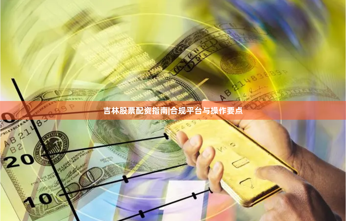 吉林股票配资指南|合规平台与操作要点