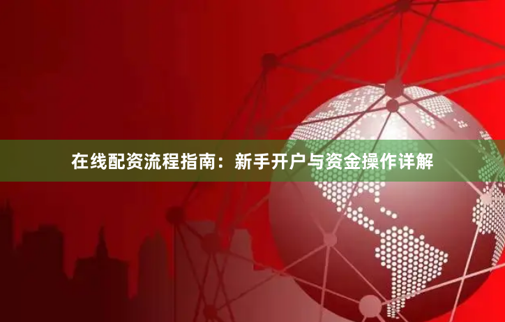 在线配资流程指南:新手开户与资金操作详解