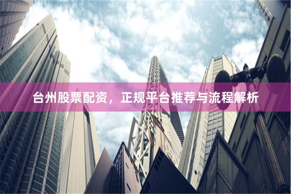 台州股票配资,正规平台推荐与流程解析