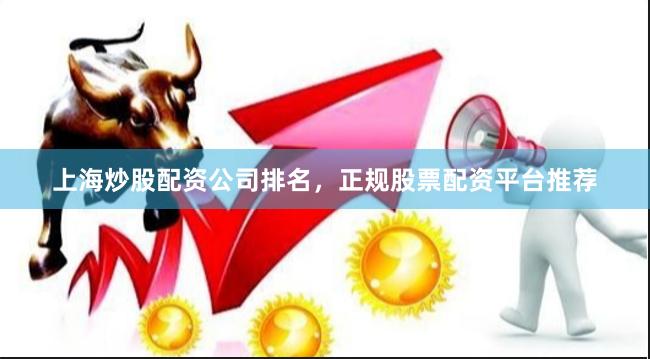 上海炒股配资公司排名，正规股票配资平台推荐