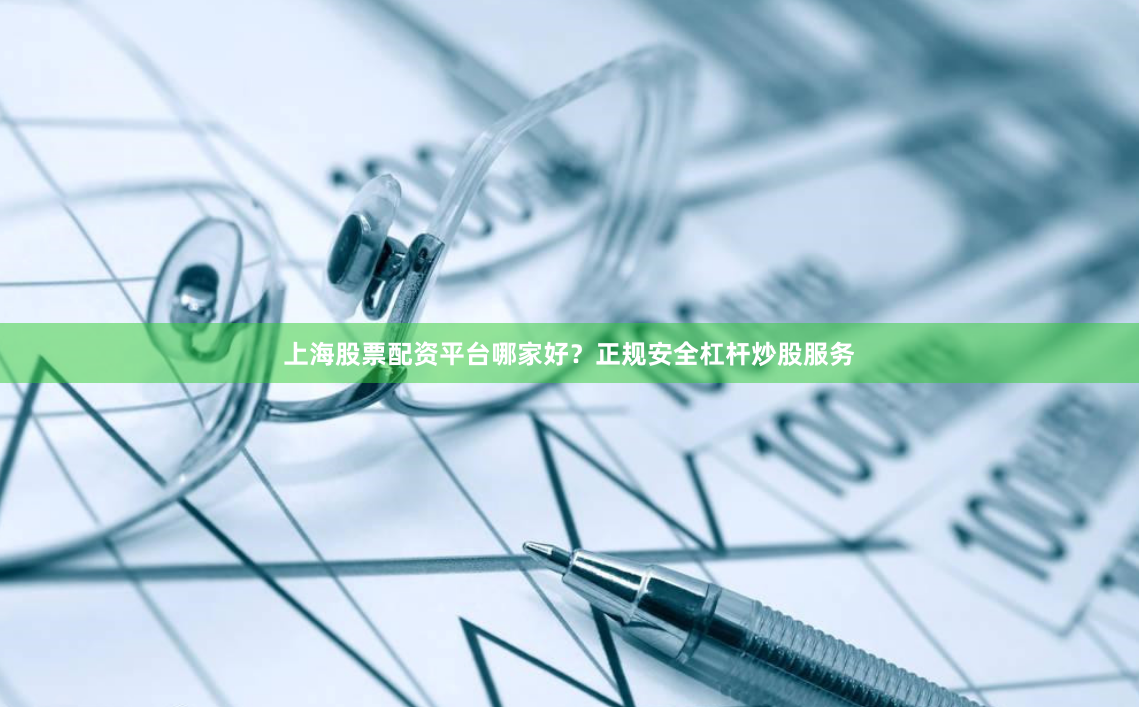 上海股票配资平台哪家好？正规安全杠杆炒股服务