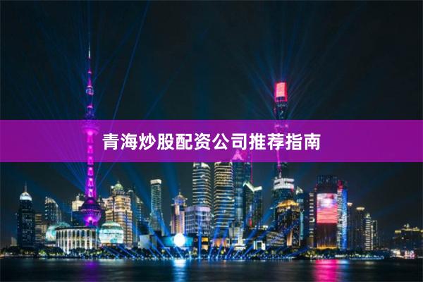 青海炒股配资公司推荐指南