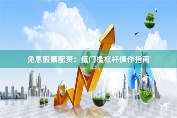 免息股票配资：低门槛杠杆操作指南