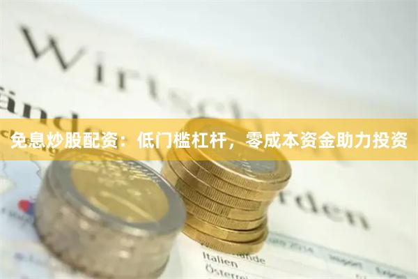 免息炒股配资：低门槛杠杆，零成本资金助力投资