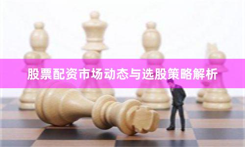 股票配资市场动态与选股策略解析