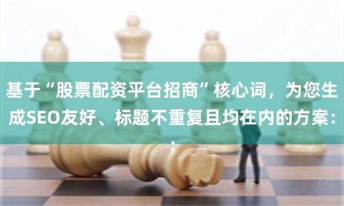 基于“股票配资平台招商”核心词，为您生成SEO友好、标题不重复且均在内的方案：