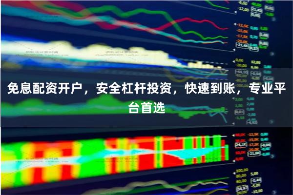 免息配资开户，安全杠杆投资，快速到账，专业平台首选