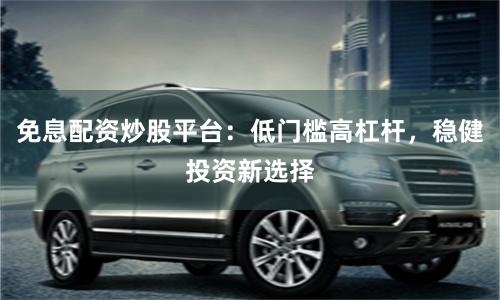 免息配资炒股平台：低门槛高杠杆，稳健投资新选择